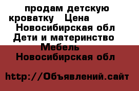 продам детскую кроватку › Цена ­ 3 000 - Новосибирская обл. Дети и материнство » Мебель   . Новосибирская обл.